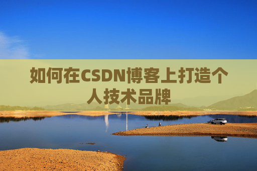 如何在CSDN博客上打造个人技术品牌 如何在CSDN博客上打造个人技术品牌